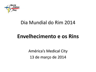 Dia Mundial do Rim 2014
Envelhecimento e os Rins
América’s Medical City
13 de março de 2014
 