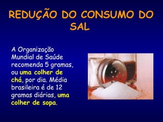 REDUÇÃO DO CONSUMO DO 
SAL 
A Organização 
Mundial de Saúde 
recomenda 5 gramas, 
ou uma colher de 
chá, por dia. Média 
brasileira é de 12 
gramas diárias, uma 
colher de sopa. 
 