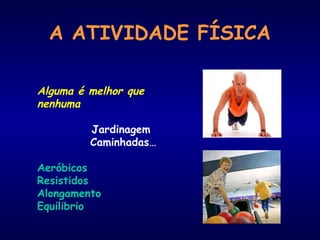 A ATIVIDADE FÍSICA 
Alguma é melhor que 
nenhuma 
Jardinagem 
Caminhadas… 
Aeróbicos 
Resistidos 
Alongamento 
Equilibrio 
 