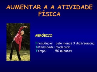 AUMENTAR A A ATIVIDADE 
FÍSICA 
AERÓBICO 
Freqüência: pelo menos 3 dias/semana 
Intensidade: moderada 
Tempo: 50 minutos 
 