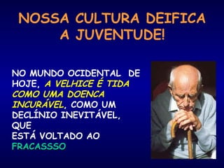 NOSSA CULTURA DEIFICA 
A JUVENTUDE! 
NO MUNDO OCIDENTAL DE 
HOJE, A VELHICE É TIDA 
COMO UMA DOENCA 
INCURÁVEL, COMO UM 
DECLÍNIO INEVITÁVEL, 
QUE 
ESTÁ VOLTADO AO 
FFRRAACCAASSSSSSOO 
 