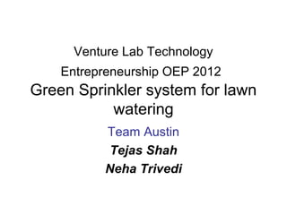 Venture Lab Technology
    Entrepreneurship OEP 2012
Green Sprinkler system for lawn
           watering
          Team Austin
           Tejas Shah
          Neha Trivedi
 
