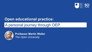 Open educational practice:
A personal journey through OEP
Professor Martin Weller
The Open University
 