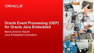 Oracle Event Processing (OEP)
for Oracle Java Embedded
Marco Antonio Maciel
Java Embedded Consultant

 