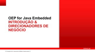 OEP for Java Embedded
INTRODUÇÃO &
DIRECIONADORES DE
NEGÓCIO

3

Copyright © 2013, Oracle and/or its affiliates. All rights reserved.

 