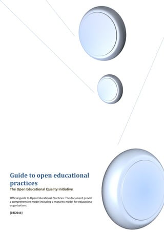 Guide to open educational
practices
The Open Educational Quality Initiative

Official guide to Open Educational Practices: The document provides
a comprehensive model including a maturity model for educational
organizations.

[03/2011]
 