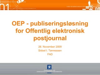 OEP - publiseringsløsning for Offentlig elektronisk postjournal 26. November 2009 Sidsel I. Tønnessen FAD 
