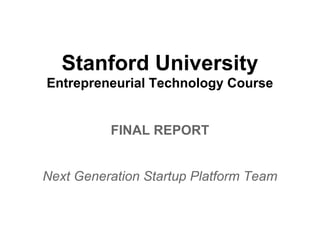 Stanford University
Entrepreneurial Technology Course


          FINAL REPORT


Next Generation Startup Platform Team
 