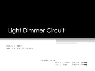 Light Dimmer Circuit
Prepared by :-
Parth D. Patel (140110109039)
Jay j. Patel (140110109034)
Batch : C109
Basic Electronics OEP
 