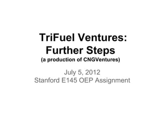 TriFuel Ventures:
  Further Steps
 (a production of CNGVentures)

          July 5, 2012
Stanford E145 OEP Assignment
 