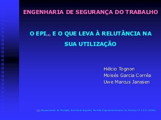 O EPI[1] E O QUE LEVA À RELUTÂNCIA NA
SUA UTILIZAÇÃO
Hélcio Tognon
Moisés Garcia Corrêa
Uwe Marcus Janssen
[1] Equipamento de Proteção Individual segundo Normas Regulamentadoras da Portaria nº 3.214 (2006).
ENGENHARIA DE SEGURANÇA DO TRABALHO
 