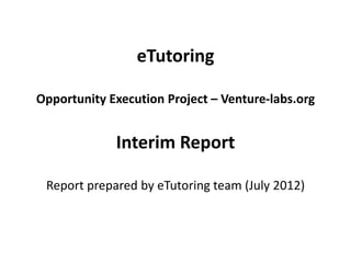 eTutoring

Opportunity Execution Project – Venture-labs.org


             Interim Report

 Report prepared by eTutoring team (July 2012)
 