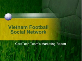 Vietnam Football
 Social Network

  CoreTech Team’s Marketing Report
 