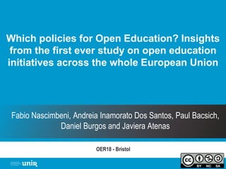 Which policies for Open Education? Insights
from the first ever study on open education
initiatives across the whole European Union
OER18 - Bristol
Fabio Nascimbeni, Andreia Inamorato Dos Santos, Paul Bacsich,
Daniel Burgos and Javiera Atenas
 