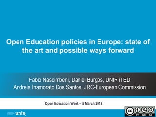 Open Education policies in Europe: state of
the art and possible ways forward
Open Education Week – 5 March 2018
Fabio Nascimbeni, Daniel Burgos, UNIR iTED
Andreia Inamorato Dos Santos, JRC-European Commission
 