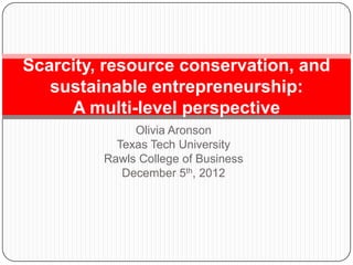 Scarcity, resource conservation, and
   sustainable entrepreneurship:
     A multi-level perspective
              Olivia Aronson
           Texas Tech University
         Rawls College of Business
            December 5th, 2012
 