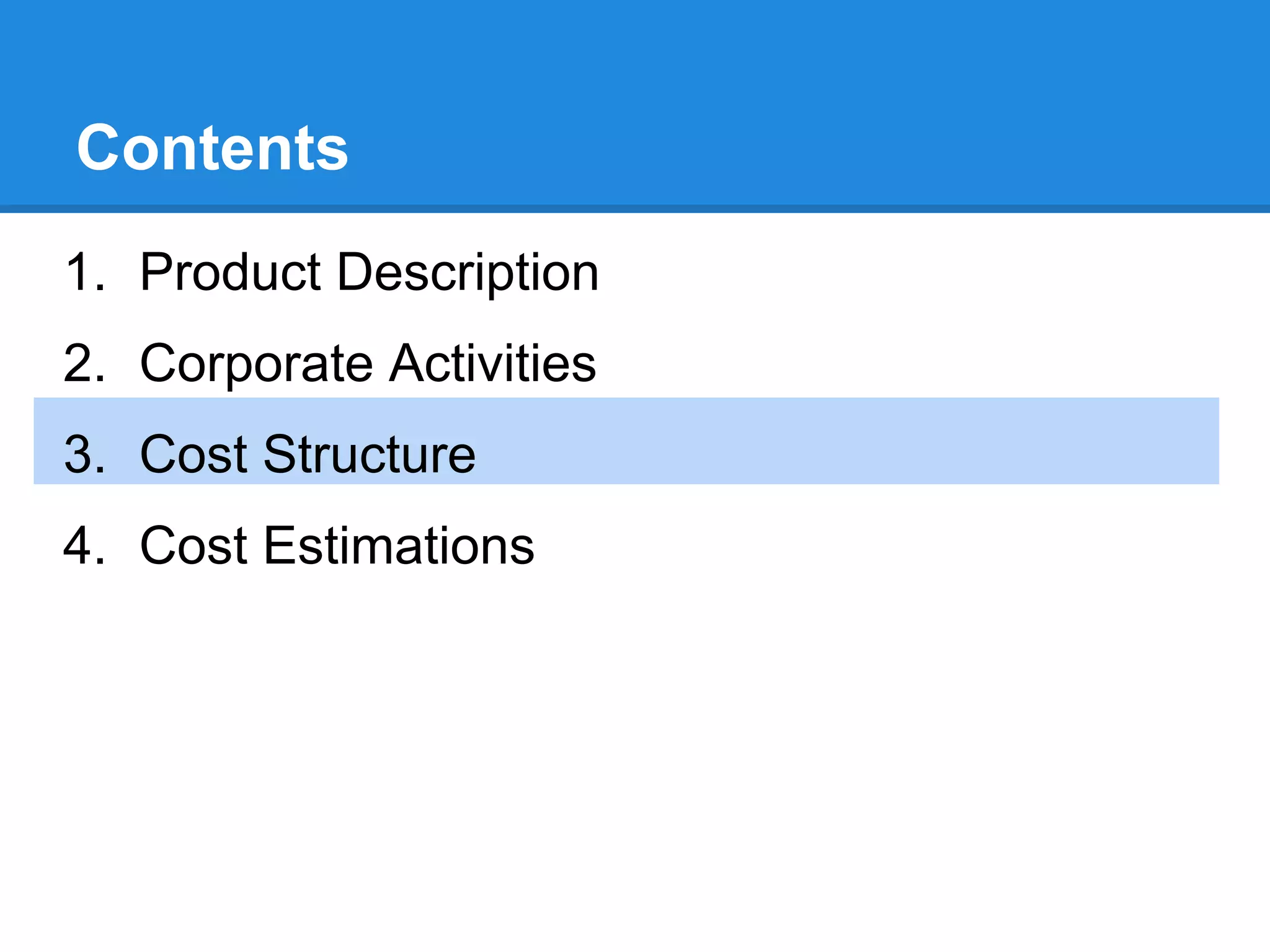 Contents
1. Product Description
2. Corporate Activities
3. Cost Structure
4. Cost Estimations
 