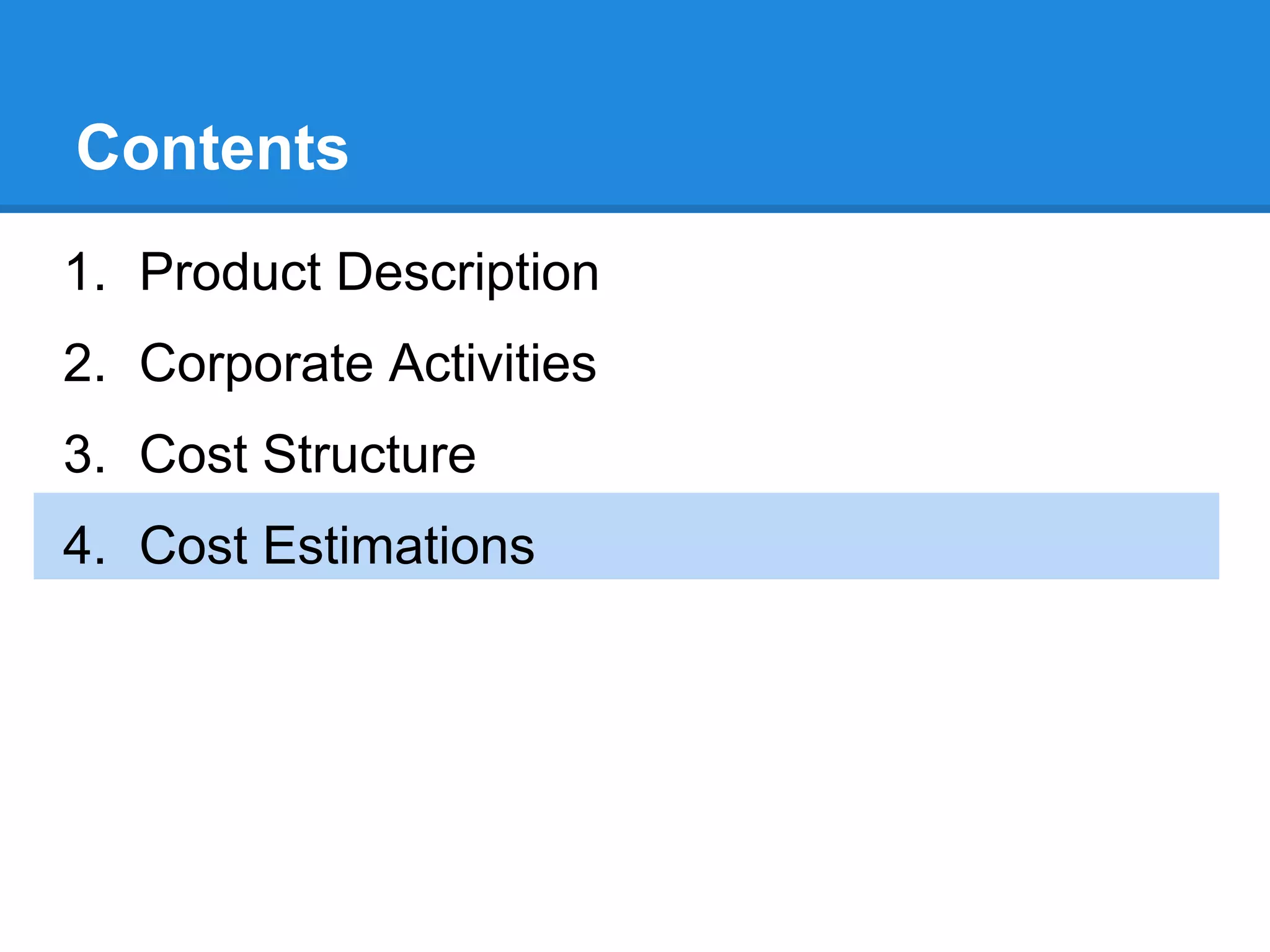 Contents
1. Product Description
2. Corporate Activities
3. Cost Structure
4. Cost Estimations
 