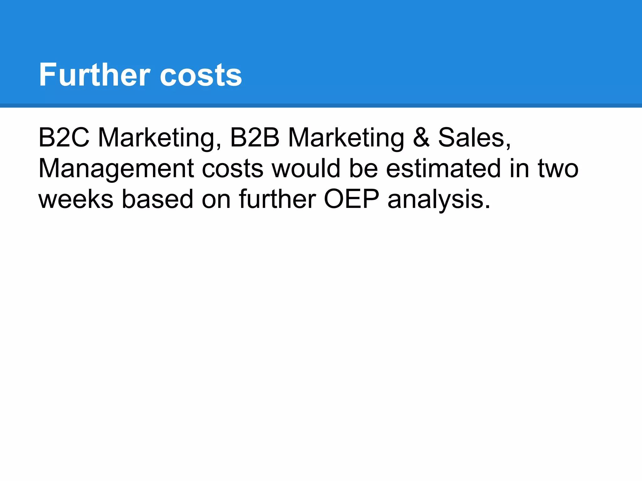 Further costs
B2C Marketing, B2B Marketing & Sales,
Management costs would be estimated in two
weeks based on further OEP analysis.
 