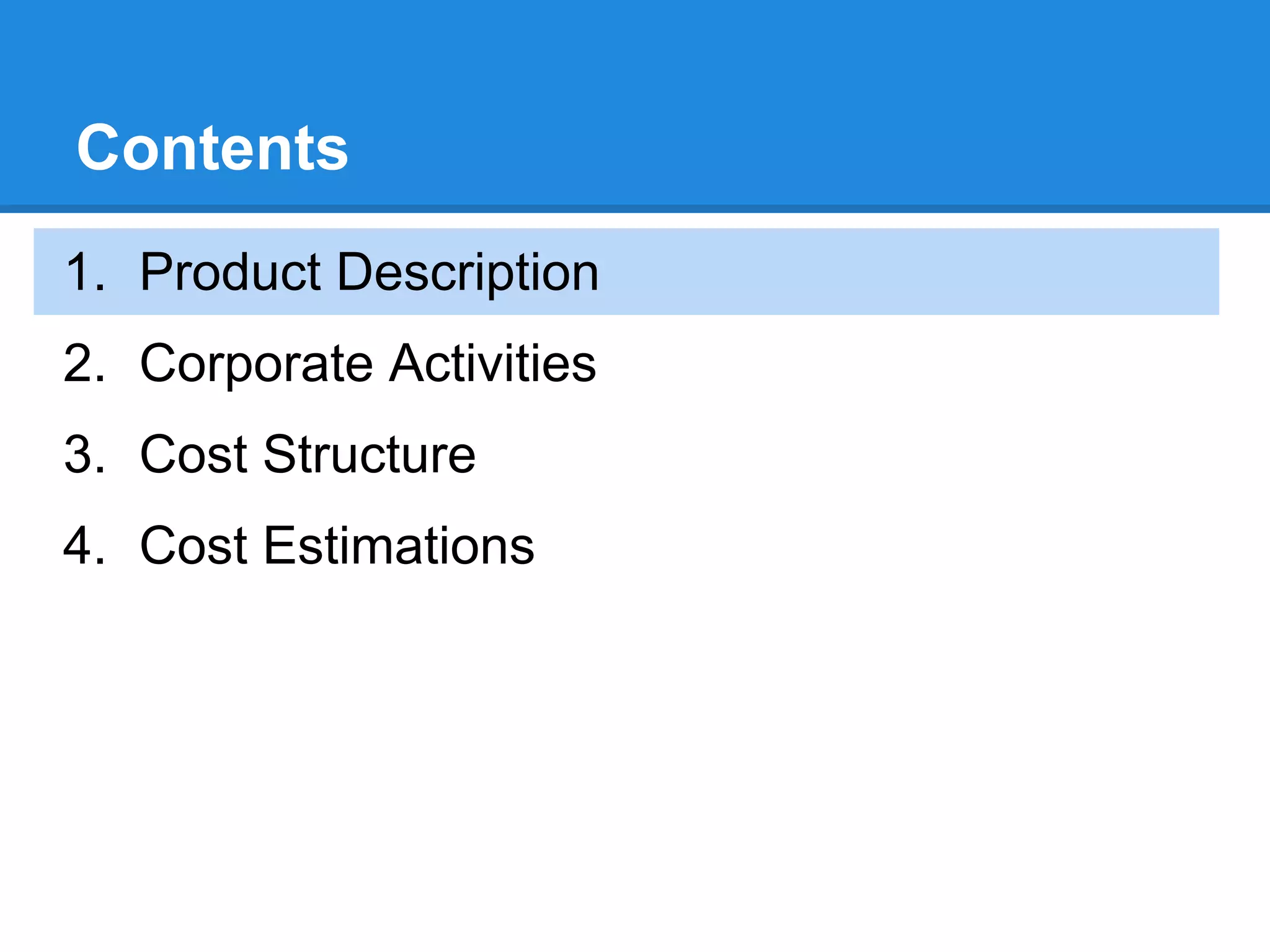 Contents
1. Product Description
2. Corporate Activities
3. Cost Structure
4. Cost Estimations
 