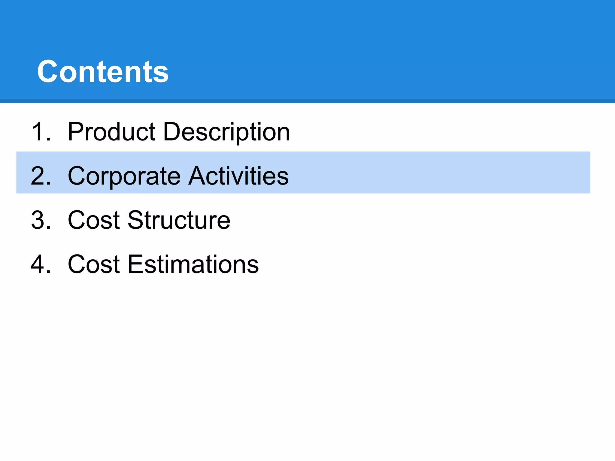 Contents
1. Product Description
2. Corporate Activities
3. Cost Structure
4. Cost Estimations
 