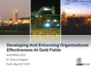 Developing And Enhancing Organisational
Effectiveness At Gold Fields
AUSTMINE 2013
Dr. Shane Hodgson

Perth, May 22nd 2013

 