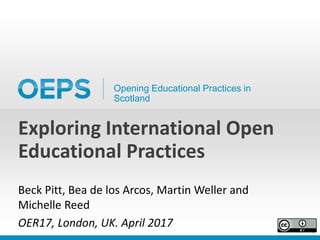 Opening Educational Practices in
Scotland
Exploring International Open
Educational Practices
Beck Pitt, Bea de los Arcos, Martin Weller and
Michelle Reed
OER17, London, UK. April 2017
 