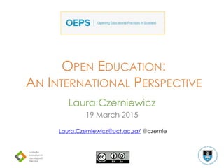 OPEN EDUCATION:
AN INTERNATIONAL PERSPECTIVE
Laura Czerniewicz
19 March 2015
Laura.Czerniewicz@uct.ac.za/ @czernie
 