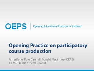Opening Educational Practices in Scotland
Opening Practice on participatory
course production
Anna Page, Pete Cannell, Ronald Macintyre (OEPS)
10 March 2017 for OE Global
CC BY
 