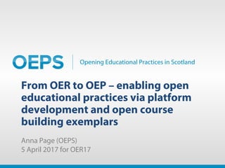 Opening Educational Practices in Scotland
From OER to OEP – enabling open
educational practices via platform
development and open course
building exemplars
Anna Page (OEPS)
5 April 2017 for OER17
 