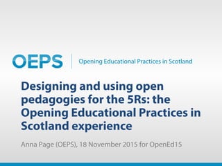 Opening Educational Practices in Scotland
Designing and using open
pedagogies for the 5Rs: the
Opening Educational Practices in
Scotland experience
Anna Page (OEPS), 18 November 2015 for OpenEd15
 