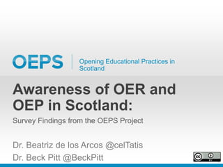 Opening Educational Practices in
Scotland
Awareness of OER and
OEP in Scotland:
Survey Findings from the OEPS Project
Dr. Beatriz de los Arcos @celTatis
Dr. Beck Pitt @BeckPitt
 
