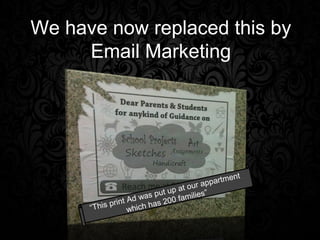 We have now replaced this by
     Email Marketing




                                                 ent
                                        ap partm
                            t up at our
                     w as pu 0 families”
            print Ad h has 20
      “This       whic
 