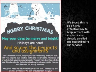 We found this to
be a highly
effective way to
keep in touch with
students who
already enrolled
and subscribed to
our servicesT
 