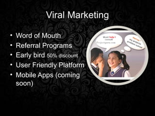 Viral Marketing

•   Word of Mouth
•   Referral Programs
•   Early bird 50% discount
•   User Friendly Platform
•   Mobile Apps (coming
    soon)
 
