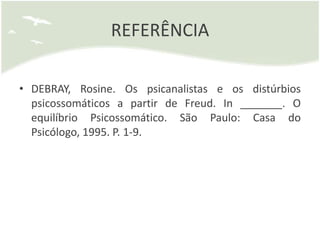 REFERÊNCIA

• DEBRAY, Rosine. Os psicanalistas e os distúrbios
  psicossomáticos a partir de Freud. In _______. O
  equilíbrio Psicossomático. São Paulo: Casa do
  Psicólogo, 1995. P. 1-9.
 