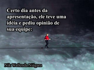 Nik Wallenda Niágara
Certo dia antes da
apresentação, ele teve uma
idéia e pediu opinião de
sua equipe:
 