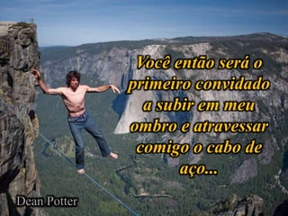 Você então será o
primeiro convidado
a subir em meu
ombro e atravessar
comigo o cabo de
aço...
Dean Potter
 