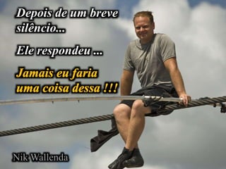 Depois de um breve
silêncio...
Ele respondeu ...
Nik Wallenda
 