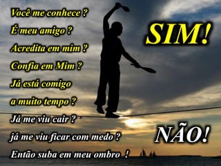 Você me conhece ?
É meu amigo ?
Acredita em mim ?
Confia em Mim ?
Já está comigo
a muito tempo ?
Já me viu cair ?
já me viu ficar com medo ?
Então suba em meu ombro !
SIM!
NÃO!
 