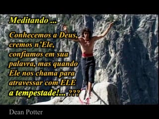 Meditando ...
Conhecemos a Deus,
cremos n’Ele,
confiamos em sua
palavra, mas quando
Ele nos chama para
atravessar com ELE
???
Dean Potter
 