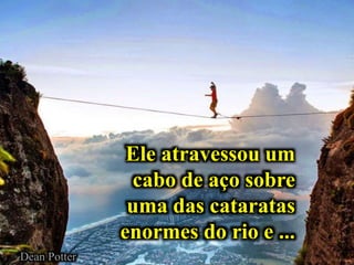 Ele atravessou um
cabo de aço sobre
uma das cataratas
enormes do rio e ...
Dean Potter
 