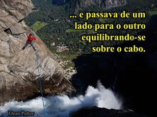 ... e passava de um
lado para o outro
equilibrando-se
sobre o cabo.
Dean Potter
 
