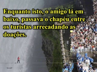 Enquanto isto, o amigo lá em
baixo, passava o chapéu entre
os turistas arrecadando as
doações.
 