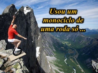 Usou um
monociclo de
uma roda só ...
 