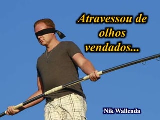 Atravessou de
olhos
vendados...
 