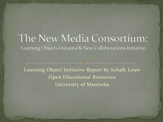 Learning Object Initiative Report by SchalkLouw Open Educational Resources University of Manitoba The New Media Consortium:Learning Objects Initiative & New Collaborations Initiative 