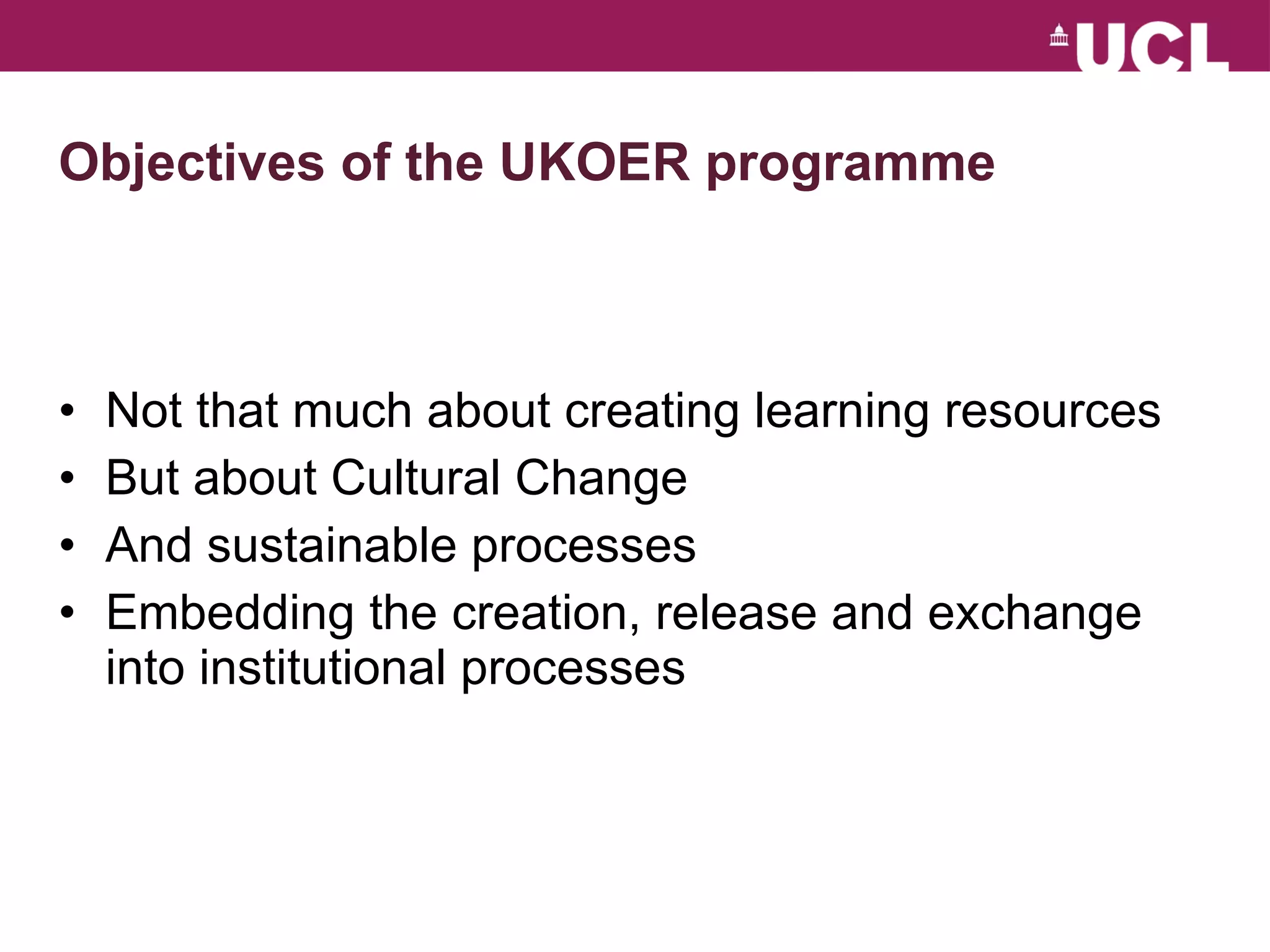 Objectives of the UKOER programme Not that much about creating learning resources But about Cultural Change And sustainable processes Embedding the creation, release and exchange into institutional processes 