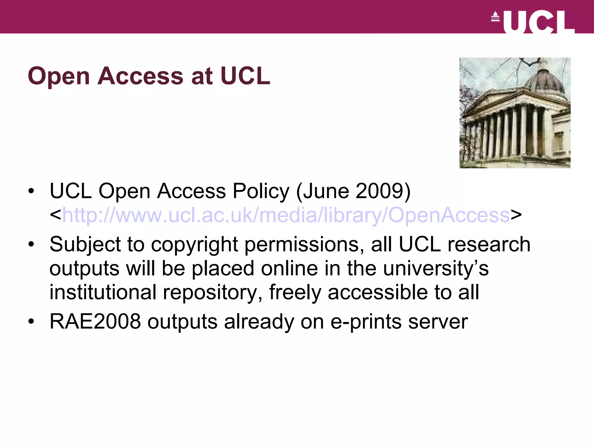Open Access at UCL UCL Open Access Policy (June 2009) < http:// www.ucl.ac.uk/media/library/OpenAccess > Subject to copyright permissions, all UCL research outputs will be placed online in the university’s institutional repository, freely accessible to all  RAE2008 outputs already on e-prints server 