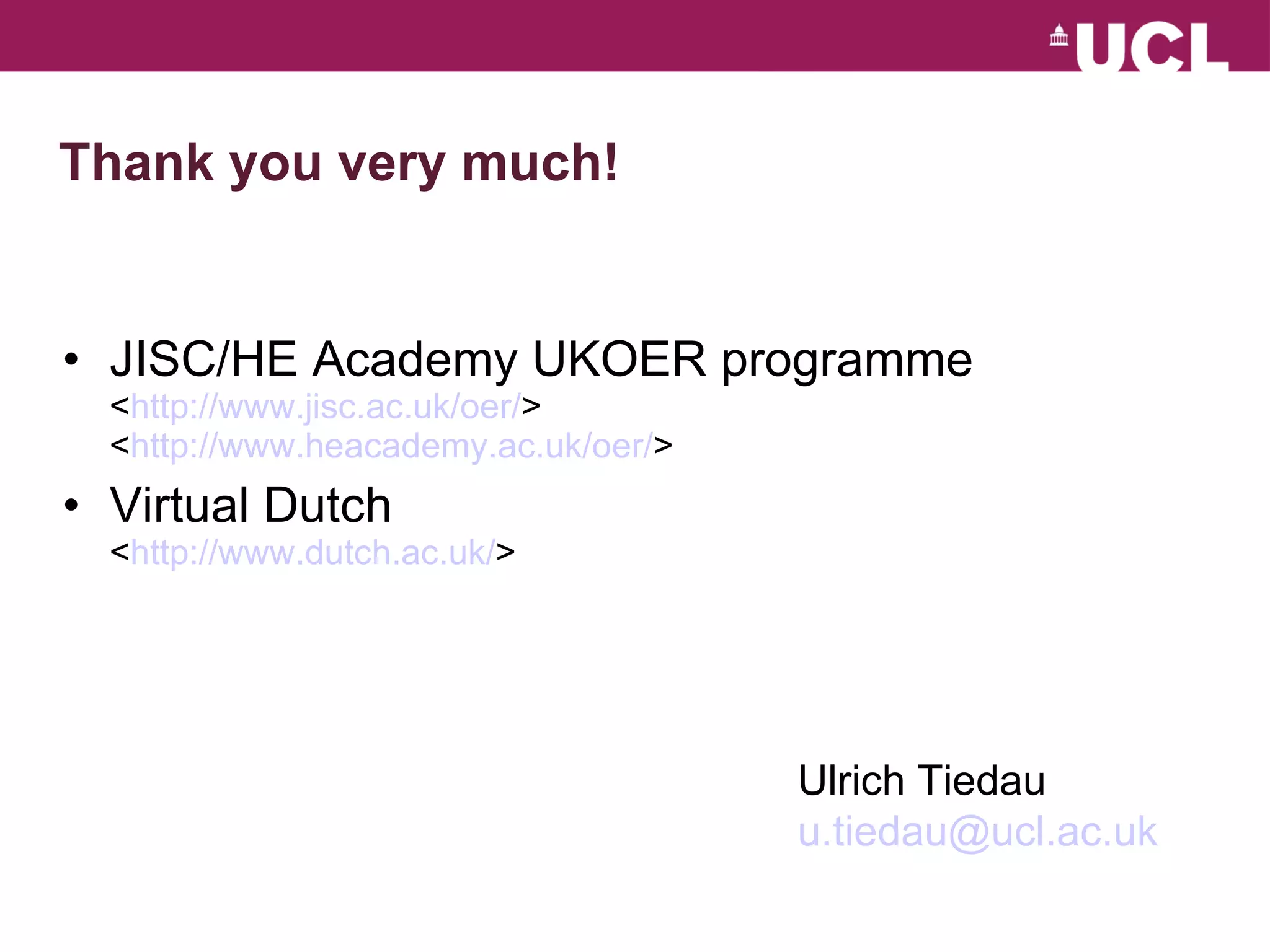 Thank you very much! JISC/HE Academy UKOER programme < http://www.jisc.ac.uk/oer/ > < http://www.heacademy.ac.uk/oer/ > Virtual Dutch  < http:// www.dutch.ac.uk / > Ulrich Tiedau [email_address] 